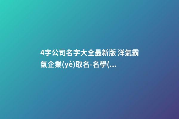 4字公司名字大全最新版 洋氣霸氣企業(yè)取名-名學(xué)網(wǎng)-第1張-公司起名-玄機(jī)派